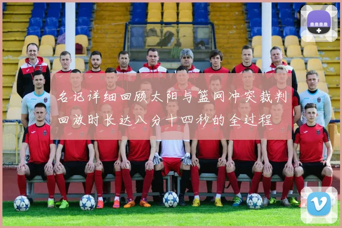 名记详细回顾太阳与篮网冲突裁判回放时长达八分十四秒的全过程