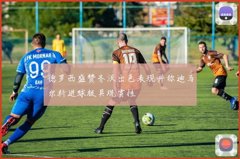德罗西盛赞齐沃出色表现并称迪马尔科进球极具观赏性