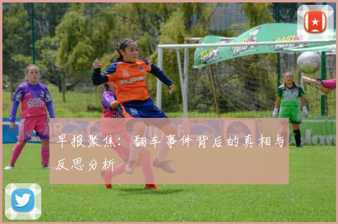 早报聚焦：翻车事件背后的真相与反思分析