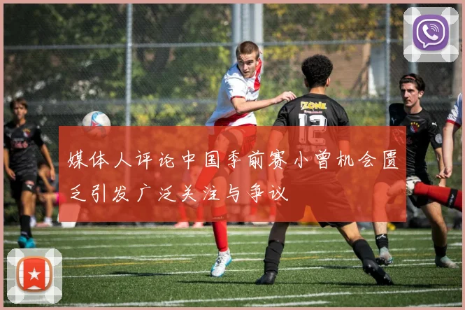 媒体人评论中国季前赛小曾机会匮乏引发广泛关注与争议