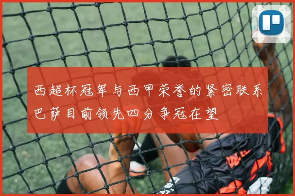 西超杯冠军与西甲荣誉的紧密联系巴萨目前领先四分争冠在望