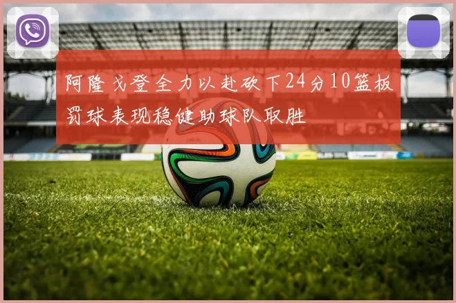 阿隆戈登全力以赴砍下24分10篮板罚球表现稳健助球队取胜