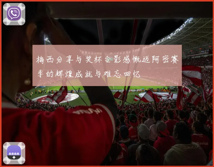 梅西分享与奖杯合影感慨迈阿密赛季的辉煌成就与难忘回忆