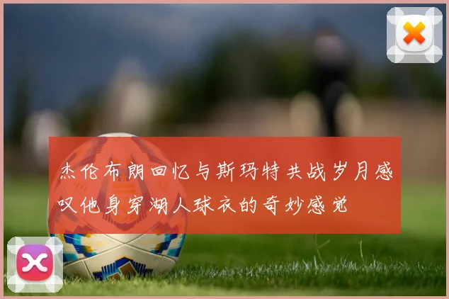 杰伦布朗回忆与斯玛特共战岁月感叹他身穿湖人球衣的奇妙感觉