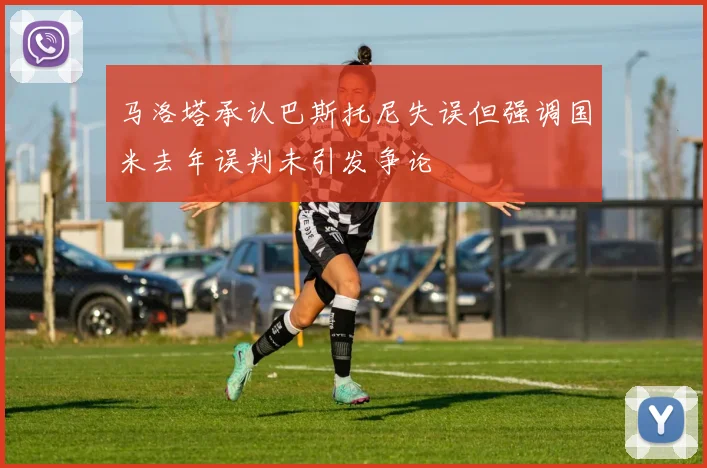 马洛塔承认巴斯托尼失误但强调国米去年误判未引发争论