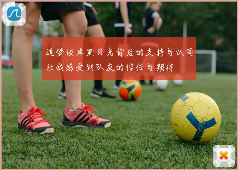 追梦谈库里目光背后的支持与认同让我感受到队友的信任与期待