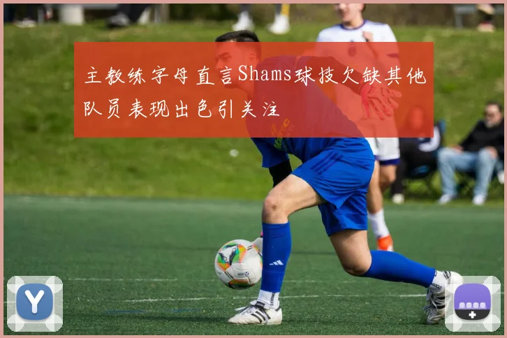 主教练字母直言Shams球技欠缺其他队员表现出色引关注