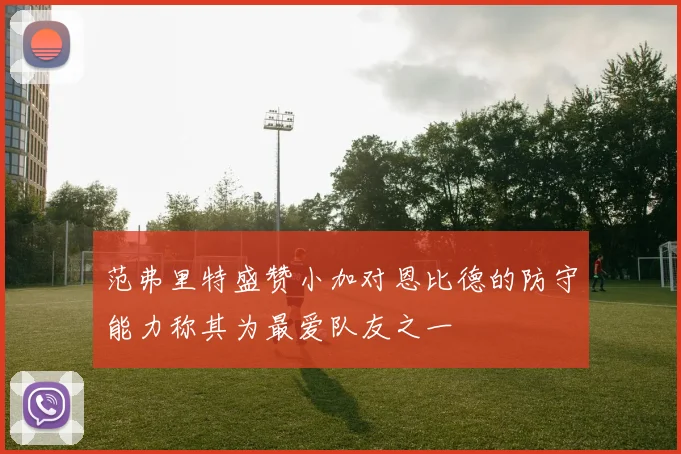 范弗里特盛赞小加对恩比德的防守能力称其为最爱队友之一