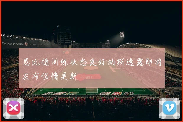 恩比德训练状态良好纳斯透露即将发布伤情更新