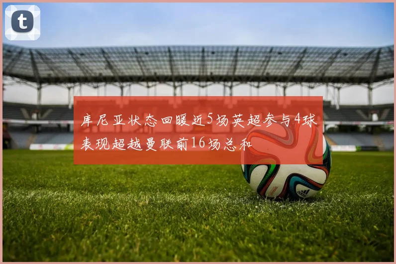 库尼亚状态回暖近5场英超参与4球表现超越曼联前16场总和