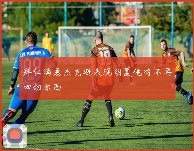 拜仁满意杰克逊表现明夏他将不再回切尔西