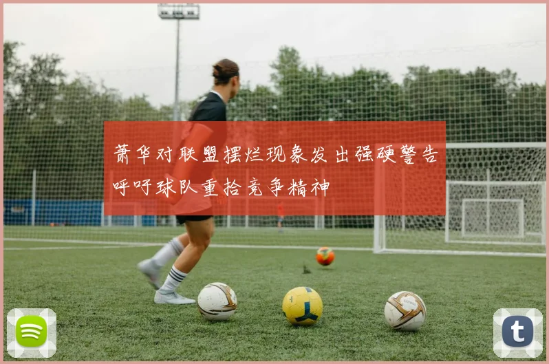 萧华对联盟摆烂现象发出强硬警告呼吁球队重拾竞争精神