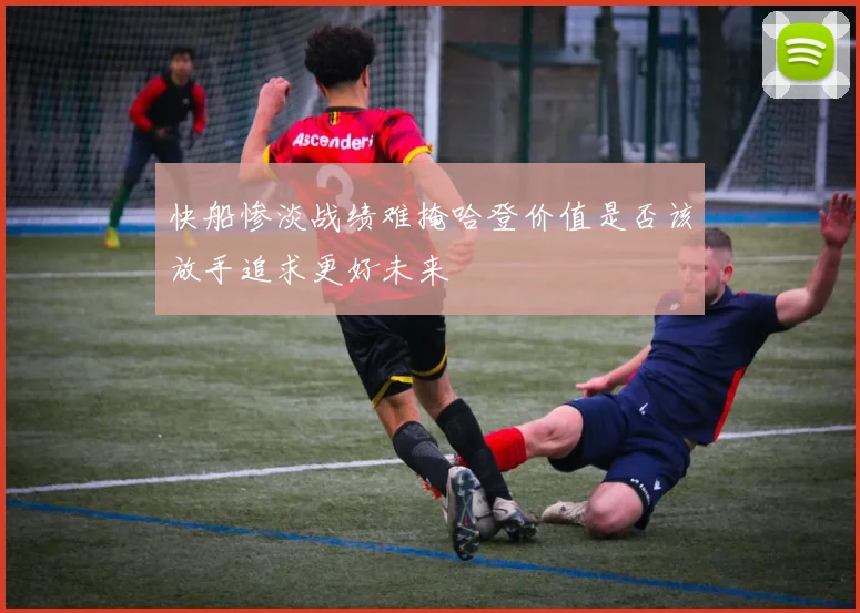 快船惨淡战绩难掩哈登价值是否该放手追求更好未来