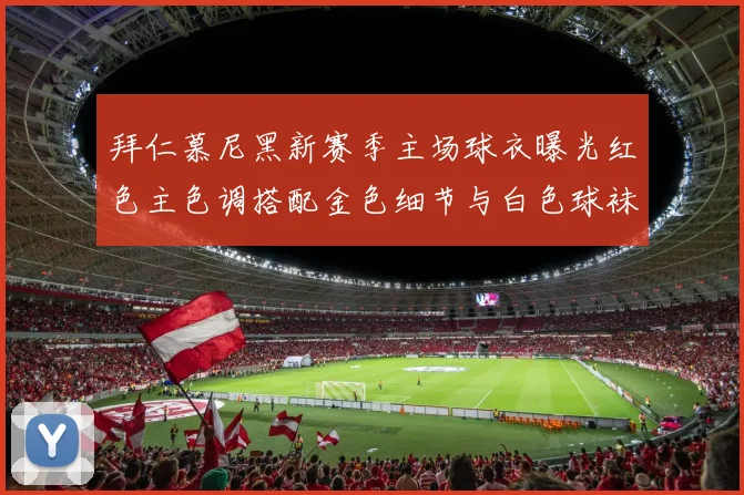 拜仁慕尼黑新赛季主场球衣曝光红色主色调搭配金色细节与白色球袜设计