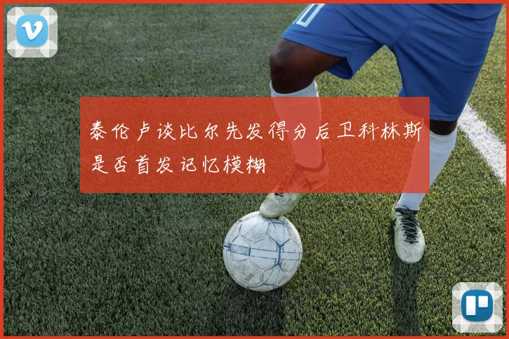 泰伦卢谈比尔先发得分后卫科林斯是否首发记忆模糊