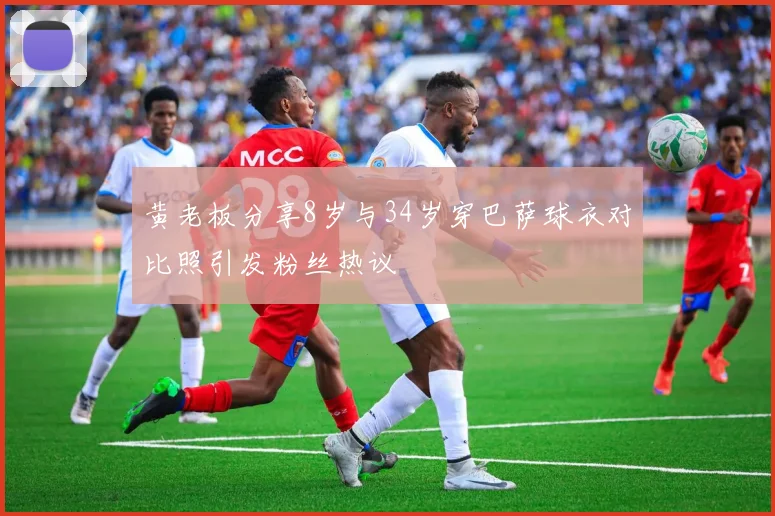 黄老板分享8岁与34岁穿巴萨球衣对比照引发粉丝热议