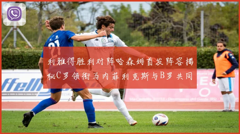 利雅得胜利对阵哈森姆首发阵容揭秘C罗领衔马内菲利克斯与B罗共同出战