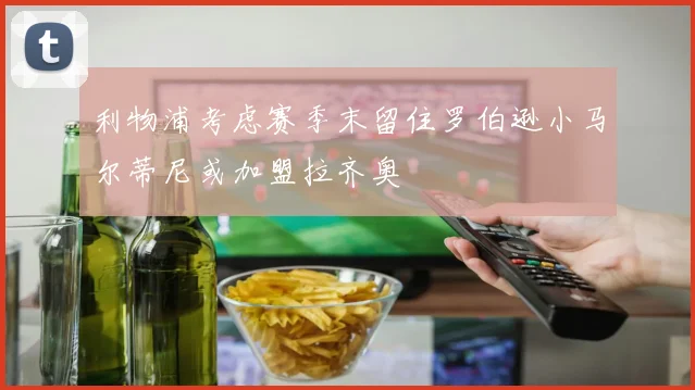 利物浦考虑赛季末留住罗伯逊小马尔蒂尼或加盟拉齐奥