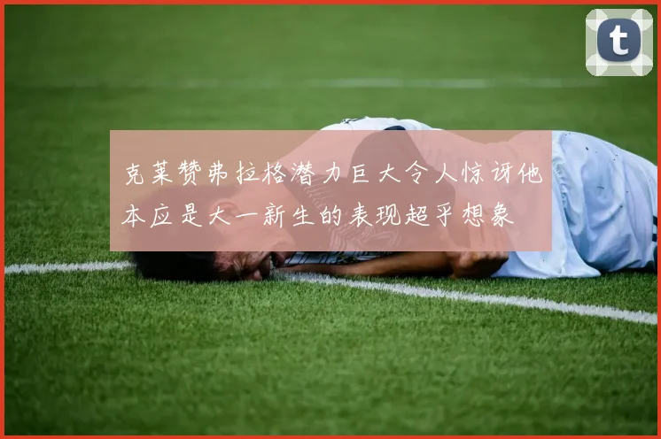 克莱赞弗拉格潜力巨大令人惊讶他本应是大一新生的表现超乎想象