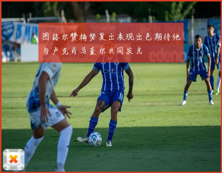 图赫尔赞梅努复出表现出色期待他与卢克肖马奎尔共同发光