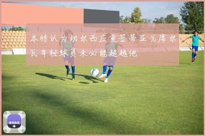 本特认为切尔西应重签蒂亚戈席尔瓦年轻球员未必能超越他