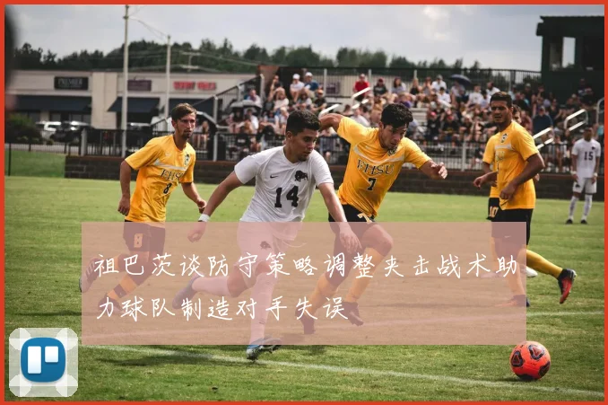 祖巴茨谈防守策略调整夹击战术助力球队制造对手失误