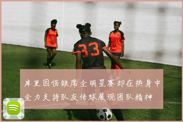 库里因伤缺席全明星赛却在热身中全力支持队友传球展现团队精神