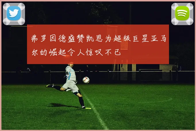 弗罗因德盛赞凯恩为超级巨星亚马尔的崛起令人惊叹不已