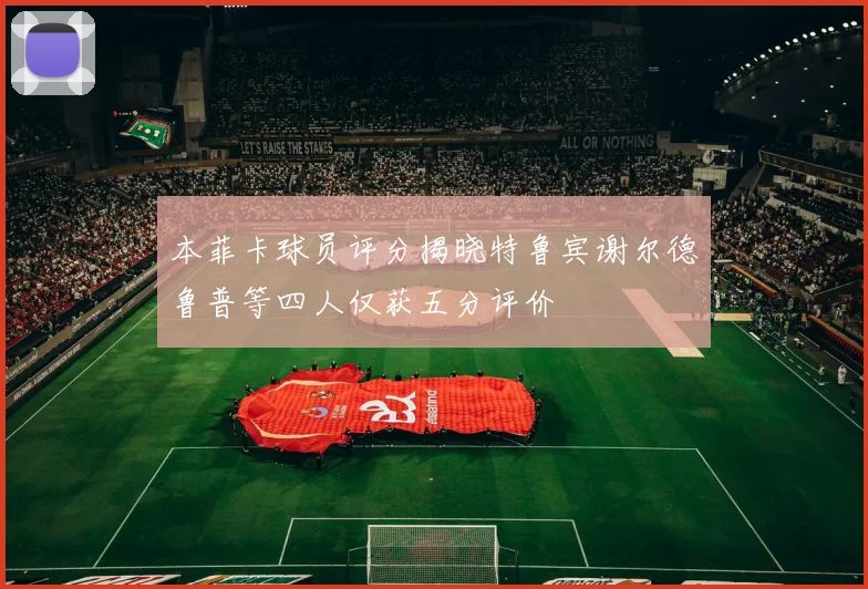本菲卡球员评分揭晓特鲁宾谢尔德鲁普等四人仅获五分评价