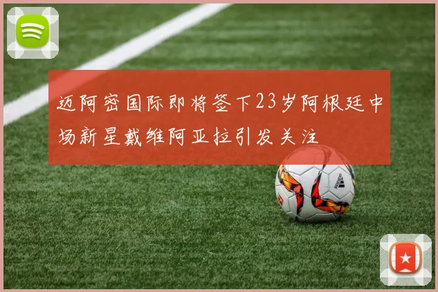 迈阿密国际即将签下23岁阿根廷中场新星戴维阿亚拉引发关注