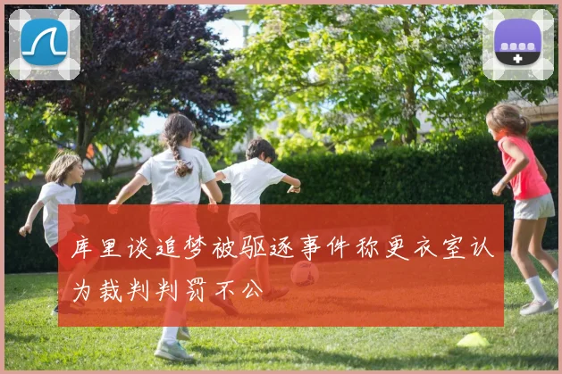 库里谈追梦被驱逐事件称更衣室认为裁判判罚不公