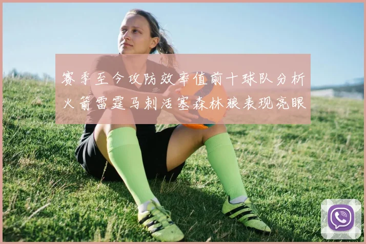 赛季至今攻防效率值前十球队分析火箭雷霆马刺活塞森林狼表现亮眼