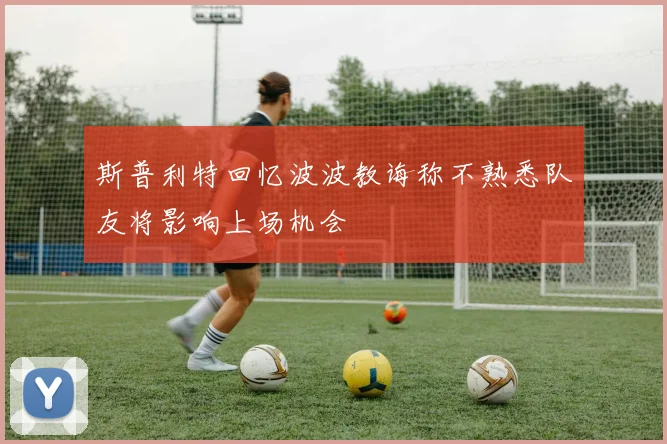 斯普利特回忆波波教诲称不熟悉队友将影响上场机会
