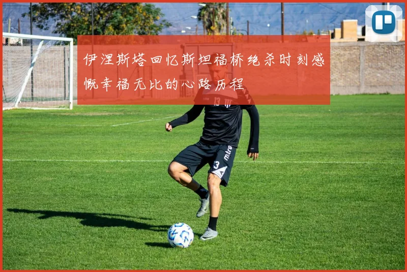伊涅斯塔回忆斯坦福桥绝杀时刻感慨幸福无比的心路历程