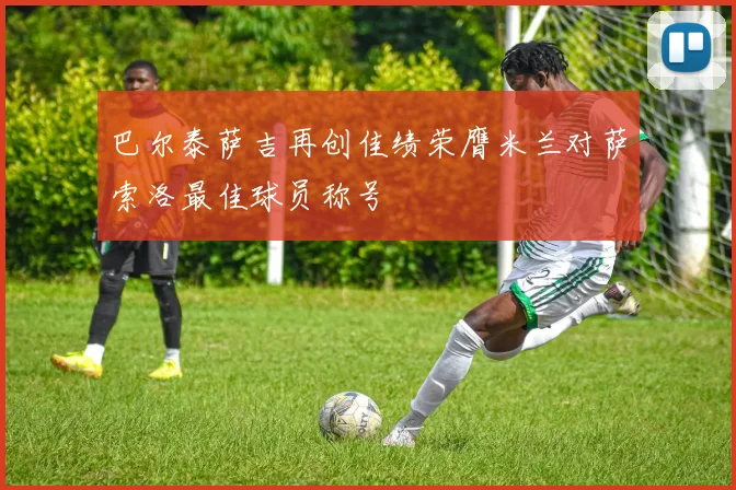 巴尔泰萨吉再创佳绩荣膺米兰对萨索洛最佳球员称号